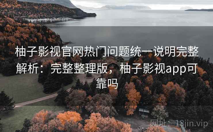 柚子影视官网热门问题统一说明完整解析：完整整理版，柚子影视app可靠吗
