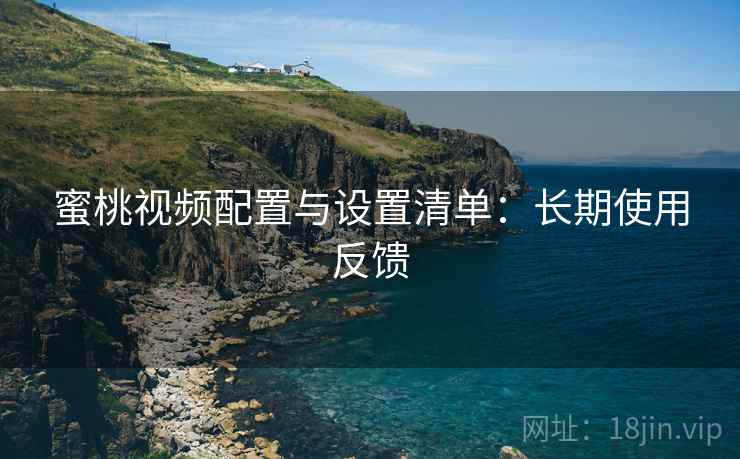 蜜桃视频配置与设置清单：长期使用反馈