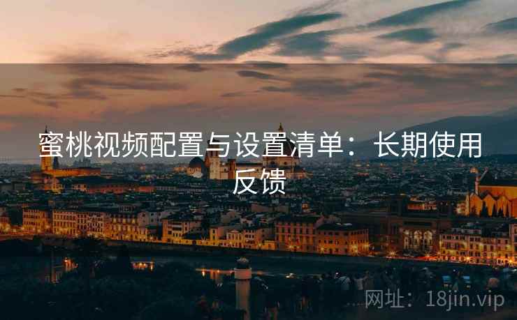 蜜桃视频配置与设置清单：长期使用反馈