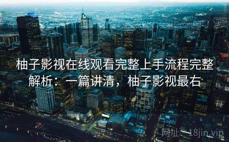 柚子影视在线观看完整上手流程完整解析：一篇讲清，柚子影视最右