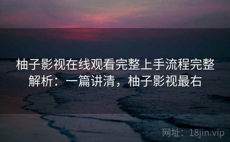 柚子影视在线观看完整上手流程完整解析:一篇讲清,柚子影视最右 柚子影视在线观看完整上手流程完整解析:一篇讲清,柚子影视最右