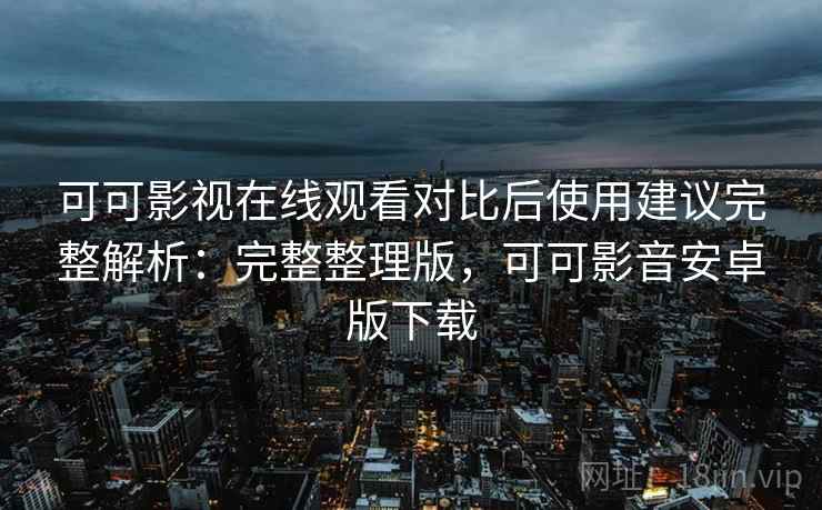 可可影视在线观看对比后使用建议完整解析:完整整理版,可可影音安卓版下载 可可影视在线观看对比后使用建议完整解析:完整整理版,可可影音安卓版下载
