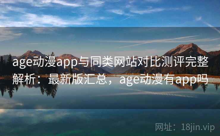 age动漫app与同类网站对比测评完整解析：最新版汇总，age动漫有app吗