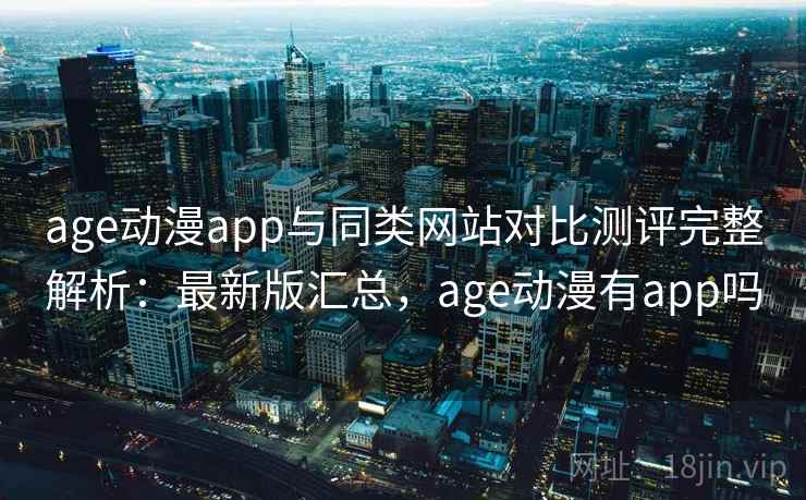 age动漫app与同类网站对比测评完整解析:最新版汇总,age动漫有app吗 age动漫app与同类网站对比测评完整解析:最新版汇总,age动漫有app吗