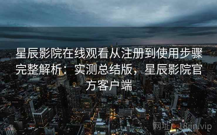星辰影院在线观看从注册到使用步骤完整解析：实测总结版，星辰影院官方客户端