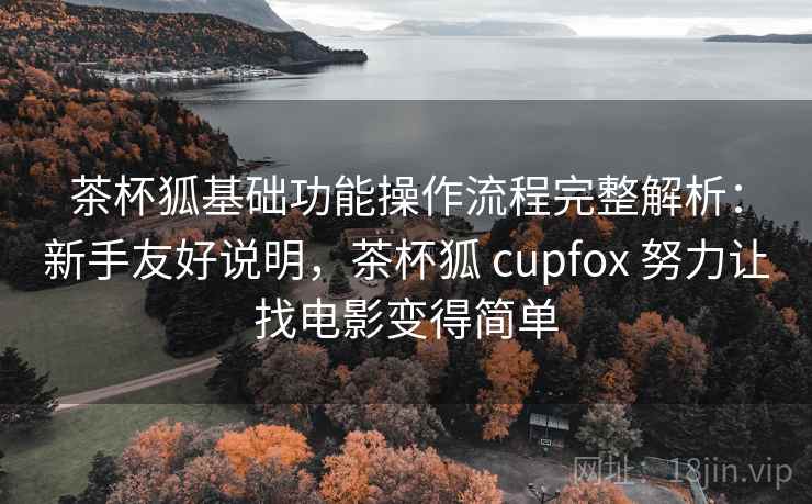 茶杯狐基础功能操作流程完整解析：新手友好说明，茶杯狐 cupfox 努力让找电影变得简单