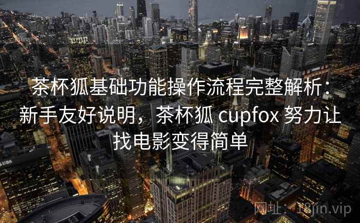 茶杯狐基础功能操作流程完整解析:新手友好说明,茶杯狐 cupfox 努力让找电影变得简单 茶杯狐基础功能操作流程完整解析:新手友好说明,茶杯狐 cupfox 努力让找电影变得简单