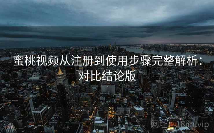 蜜桃视频从注册到使用步骤完整解析：对比结论版