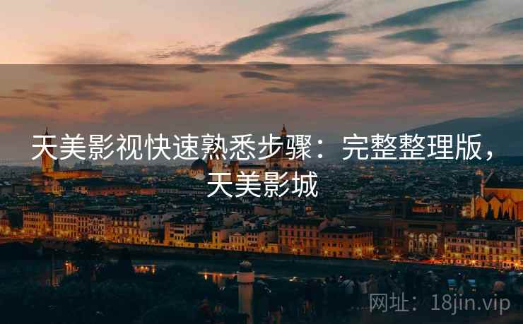 天美影视快速熟悉步骤:完整整理版,天美影城 天美影视快速熟悉步骤:完整整理版,天美影城