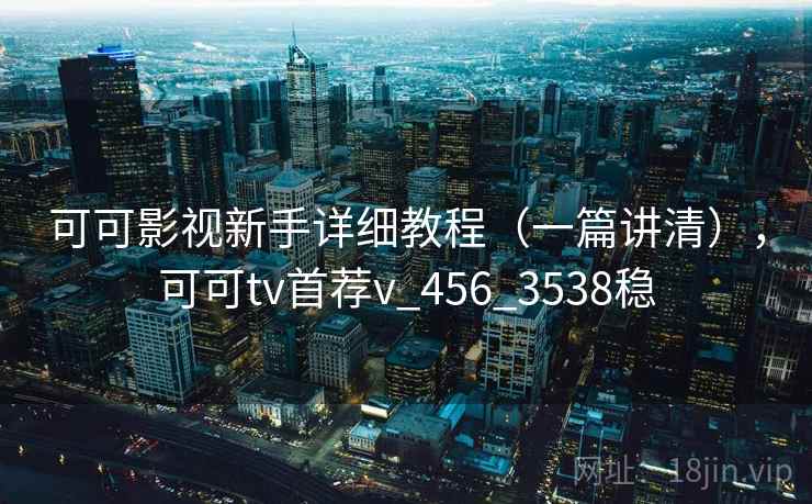可可影视新手详细教程(一篇讲清),可可tv首荐v_456_3538稳 可可影视新手详细教程(一篇讲清),可可tv首荐v_456_3538稳