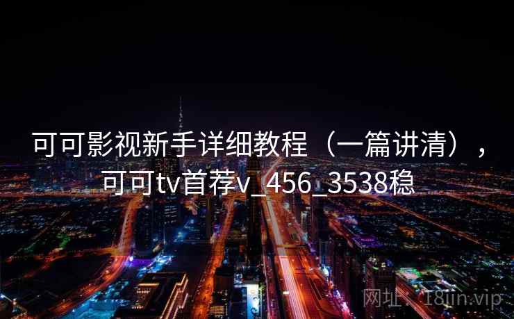 可可影视新手详细教程（一篇讲清），可可tv首荐v_456_3538稳