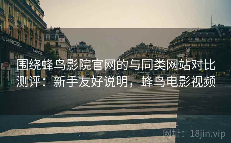 围绕蜂鸟影院官网的与同类网站对比测评：新手友好说明，蜂鸟电影视频