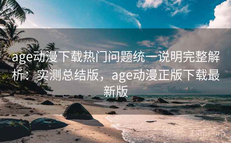 age动漫下载热门问题统一说明完整解析:实测总结版,age动漫正版下载最新版 age动漫下载热门问题统一说明完整解析:实测总结版,age动漫正版下载最新版