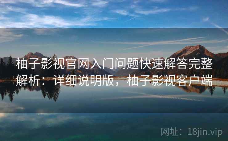 柚子影视官网入门问题快速解答完整解析：详细说明版，柚子影视客户端