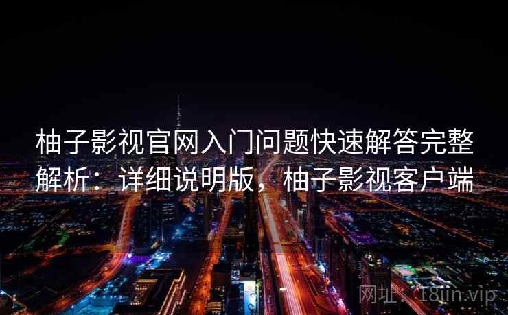 柚子影视官网入门问题快速解答完整解析:详细说明版,柚子影视客户端 柚子影视官网入门问题快速解答完整解析:详细说明版,柚子影视客户端