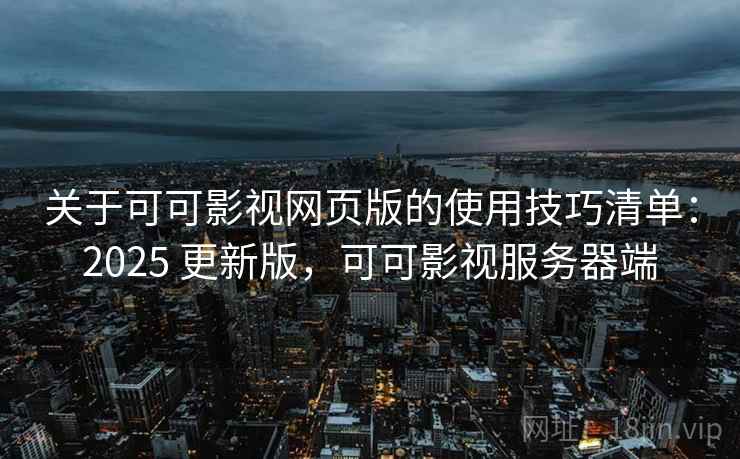 关于可可影视网页版的使用技巧清单:2025 更新版,可可影视服务器端 关于可可影视网页版的使用技巧清单:2025 更新版,可可影视服务器端