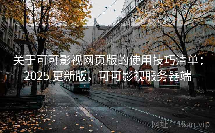 关于可可影视网页版的使用技巧清单：2025 更新版，可可影视服务器端