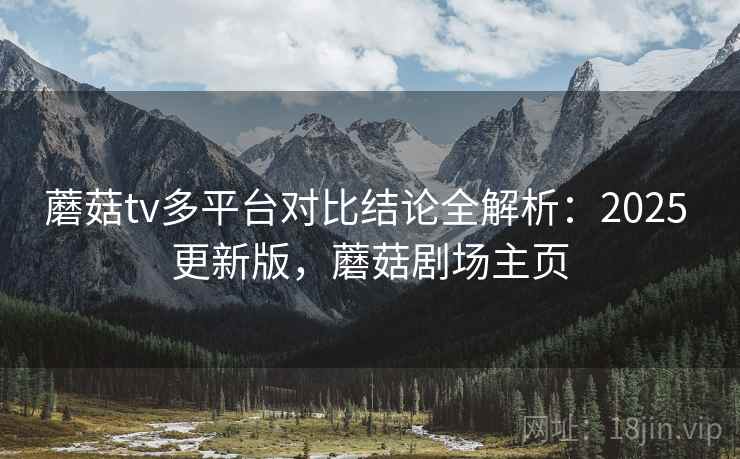 蘑菇tv多平台对比结论全解析：2025 更新版，蘑菇剧场主页