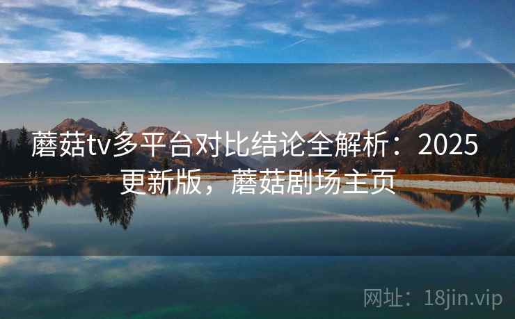 蘑菇tv多平台对比结论全解析:2025 更新版,蘑菇剧场主页 蘑菇tv多平台对比结论全解析:2025 更新版,蘑菇剧场主页