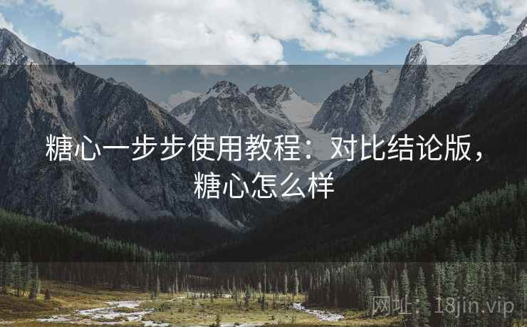 糖心一步步使用教程:对比结论版,糖心怎么样 糖心一步步使用教程:对比结论版,糖心怎么样