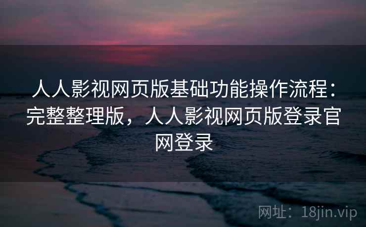 人人影视网页版基础功能操作流程：完整整理版，人人影视网页版登录官网登录