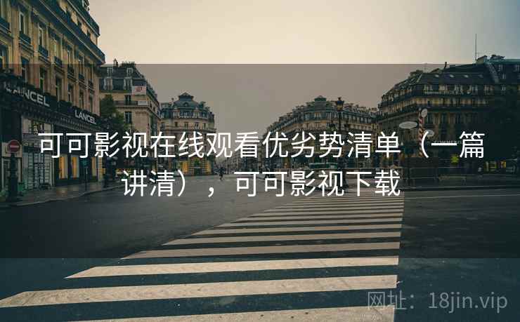 可可影视在线观看优劣势清单（一篇讲清），可可影视下载