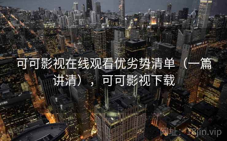 可可影视在线观看优劣势清单(一篇讲清),可可影视下载 可可影视在线观看优劣势清单(一篇讲清),可可影视下载