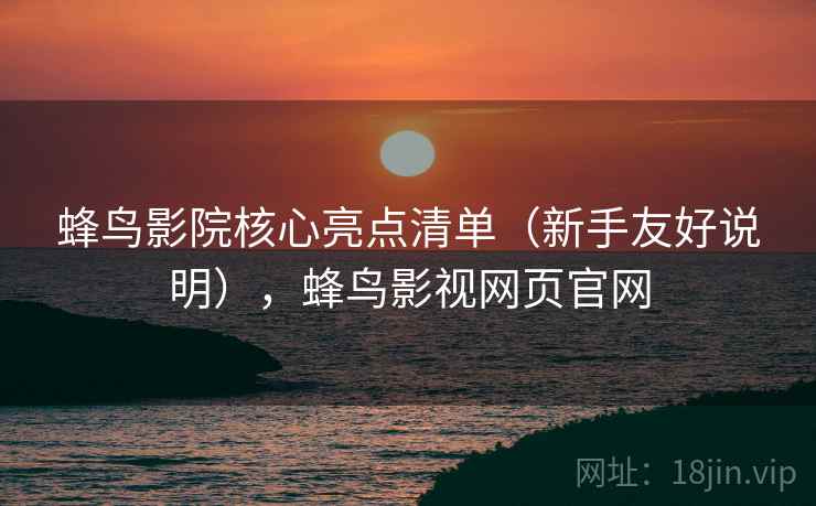 蜂鸟影院核心亮点清单(新手友好说明),蜂鸟影视网页官网 蜂鸟影院核心亮点清单(新手友好说明),蜂鸟影视网页官网