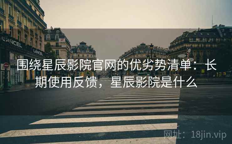 围绕星辰影院官网的优劣势清单:长期使用反馈,星辰影院是什么 围绕星辰影院官网的优劣势清单:长期使用反馈,星辰影院是什么