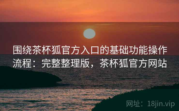 围绕茶杯狐官方入口的基础功能操作流程:完整整理版,茶杯狐官方网站 围绕茶杯狐官方入口的基础功能操作流程:完整整理版,茶杯狐官方网站