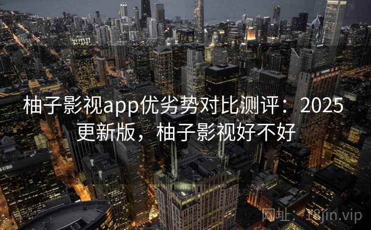 柚子影视app优劣势对比测评：2025 更新版，柚子影视好不好