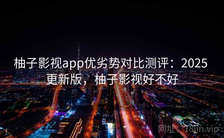柚子影视app优劣势对比测评:2025 更新版,柚子影视好不好 柚子影视app优劣势对比测评:2025 更新版,柚子影视好不好