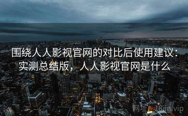 围绕人人影视官网的对比后使用建议:实测总结版,人人影视官网是什么 围绕人人影视官网的对比后使用建议:实测总结版,人人影视官网是什么