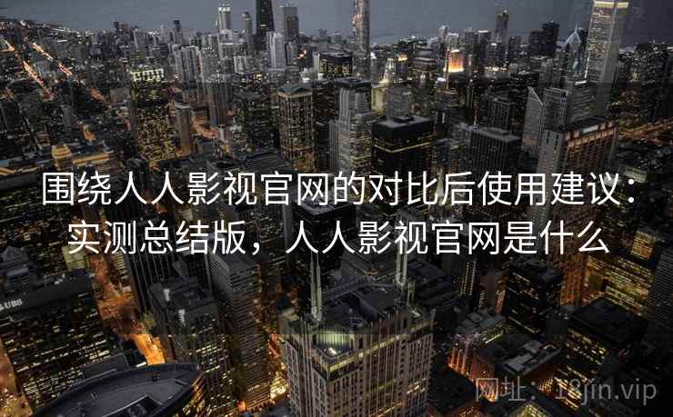 围绕人人影视官网的对比后使用建议：实测总结版，人人影视官网是什么