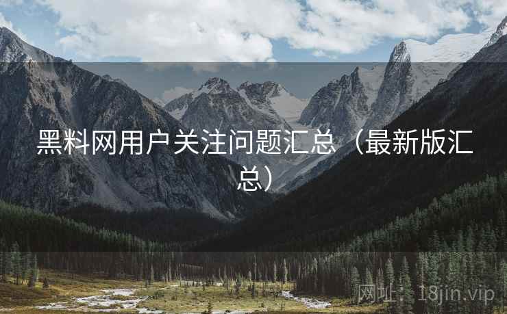 黑料网用户关注问题汇总（最新版汇总）