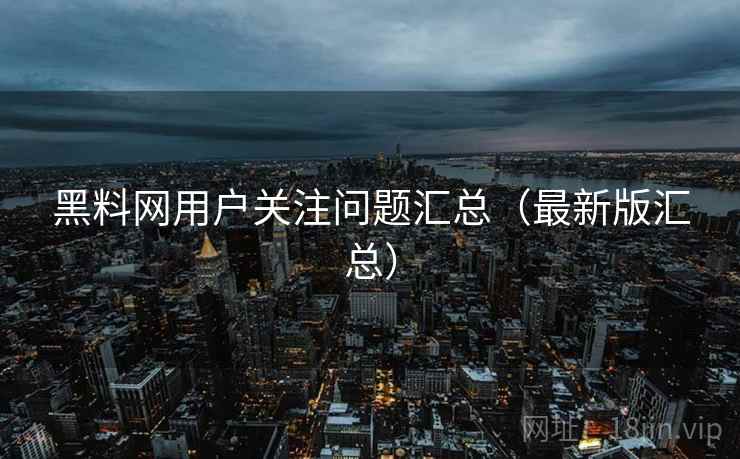 黑料网用户关注问题汇总(最新版汇总) 黑料网用户关注问题汇总(最新版汇总)