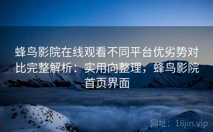 蜂鸟影院在线观看不同平台优劣势对比完整解析:实用向整理,蜂鸟影院首页界面 蜂鸟影院在线观看不同平台优劣势对比完整解析:实用向整理,蜂鸟影院首页界面