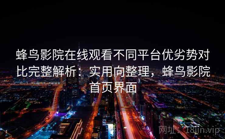 蜂鸟影院在线观看不同平台优劣势对比完整解析：实用向整理，蜂鸟影院首页界面