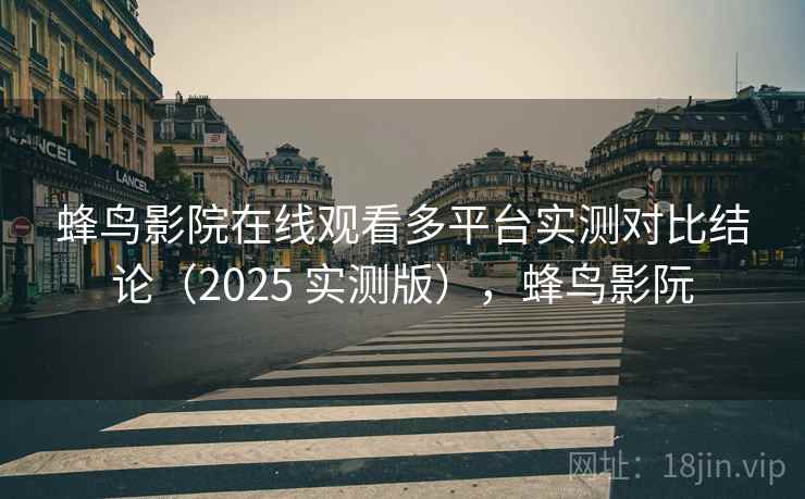蜂鸟影院在线观看多平台实测对比结论(2025 实测版),蜂鸟影阮 蜂鸟影院在线观看多平台实测对比结论(2025 实测版),蜂鸟影阮