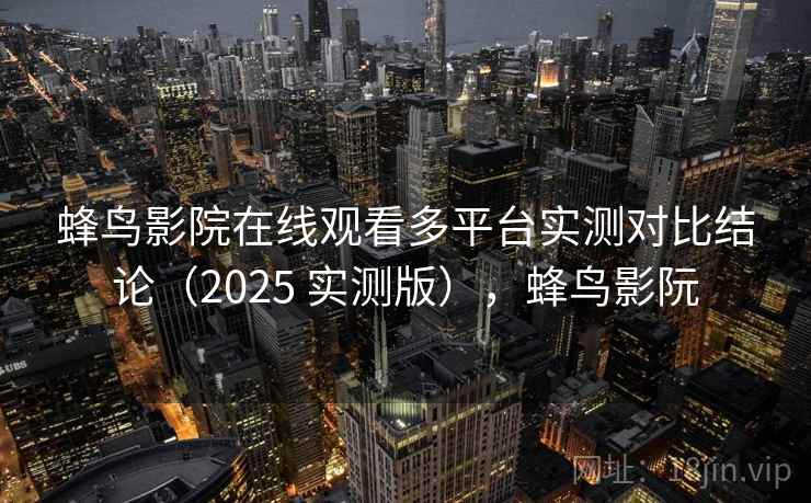 蜂鸟影院在线观看多平台实测对比结论（2025 实测版），蜂鸟影阮