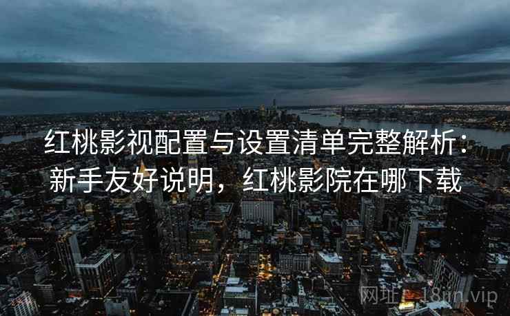 红桃影视配置与设置清单完整解析:新手友好说明,红桃影院在哪下载 红桃影视配置与设置清单完整解析:新手友好说明,红桃影院在哪下载