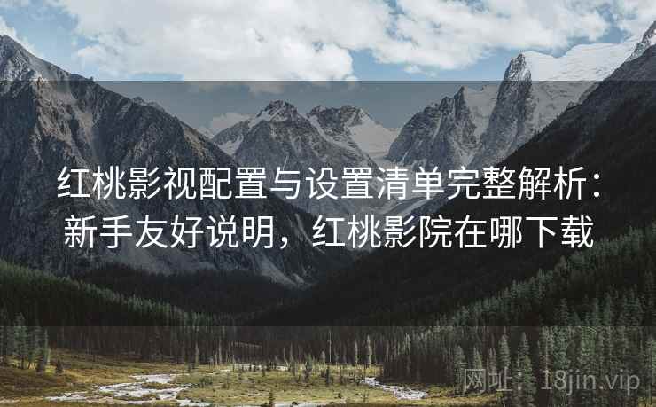 红桃影视配置与设置清单完整解析：新手友好说明，红桃影院在哪下载