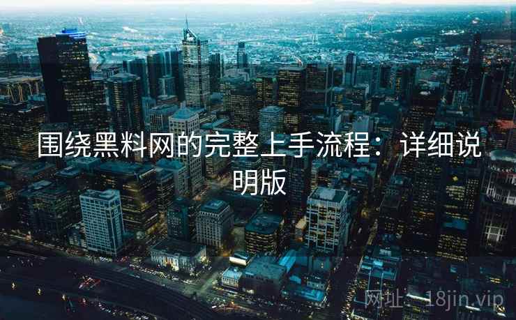 围绕黑料网的完整上手流程:详细说明版 围绕黑料网的完整上手流程:详细说明版