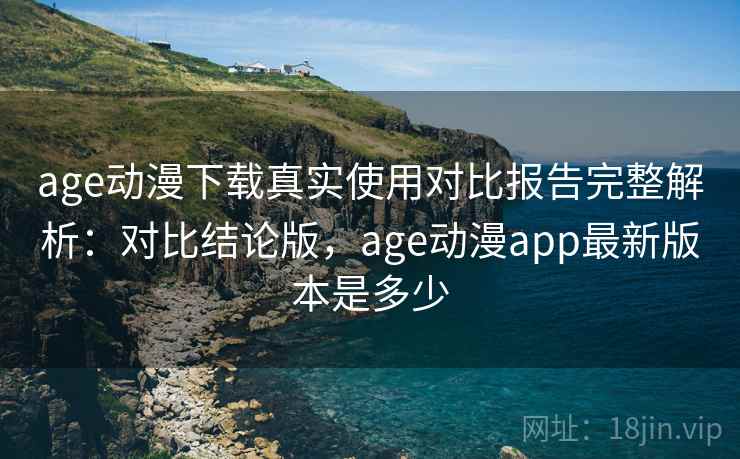 age动漫下载真实使用对比报告完整解析:对比结论版,age动漫app最新版本是多少 age动漫下载真实使用对比报告完整解析:对比结论版,age动漫app最新版本是多少