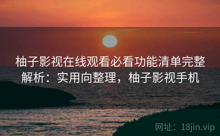 柚子影视在线观看必看功能清单完整解析：实用向整理，柚子影视手机