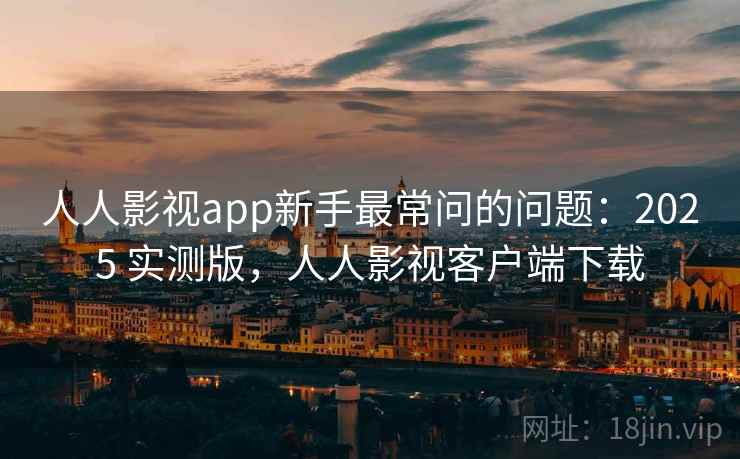 人人影视app新手最常问的问题:2025 实测版,人人影视客户端下载 人人影视app新手最常问的问题:2025 实测版,人人影视客户端下载