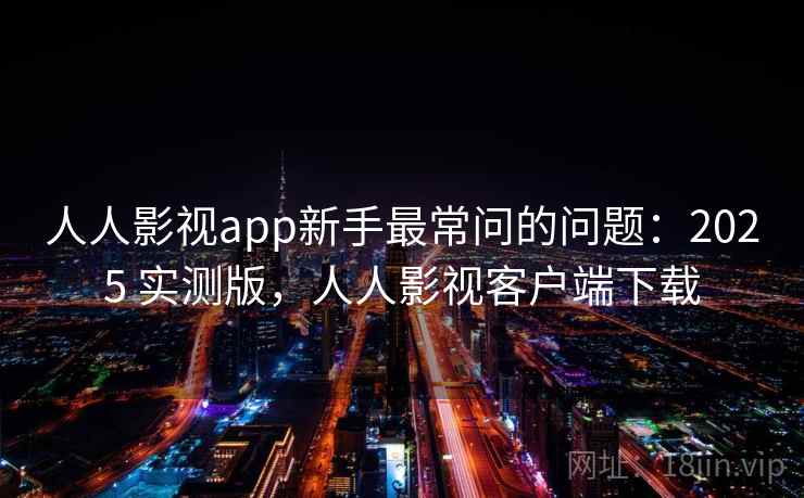人人影视app新手最常问的问题：2025 实测版，人人影视客户端下载