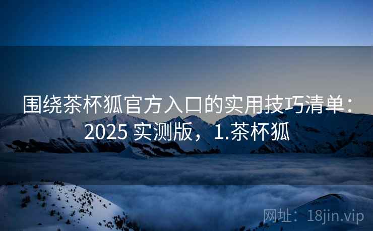 围绕茶杯狐官方入口的实用技巧清单:2025 实测版,1.茶杯狐 围绕茶杯狐官方入口的实用技巧清单:2025 实测版,1.茶杯狐