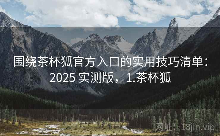 围绕茶杯狐官方入口的实用技巧清单：2025 实测版，1.茶杯狐