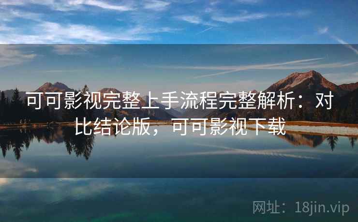 可可影视完整上手流程完整解析:对比结论版,可可影视下载 可可影视完整上手流程完整解析:对比结论版,可可影视下载